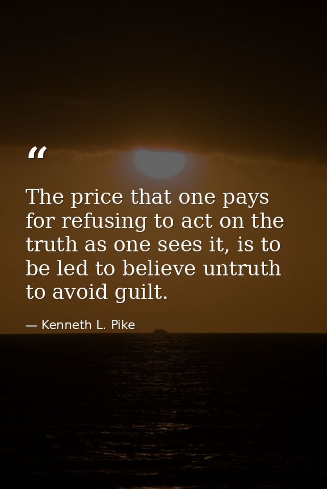 The price that one pays for refusing to act on the truth as one sees it, is to be led to believe untruth to avoid guilt. — Kenneth L. Pike