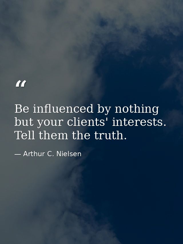 Be influenced by nothing but your clients' interests. Tell them the truth. — Arthur C. Nielsen