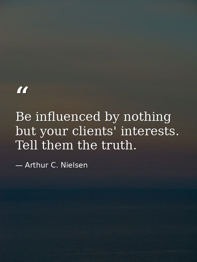 Be influenced by nothing but your clients' interests. Tell them the truth. — Arthur C. Nielsen