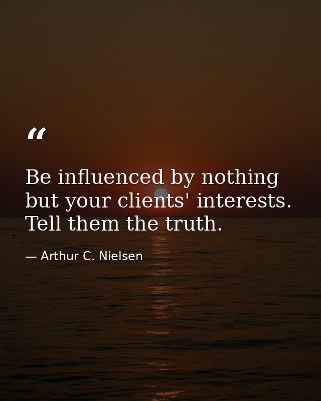 Be influenced by nothing but your clients' interests. Tell them the truth. — Arthur C. Nielsen