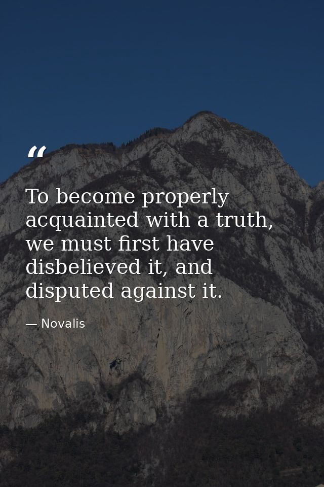 To become properly acquainted with a truth, we must first have disbelieved it, and disputed against it. — Novalis