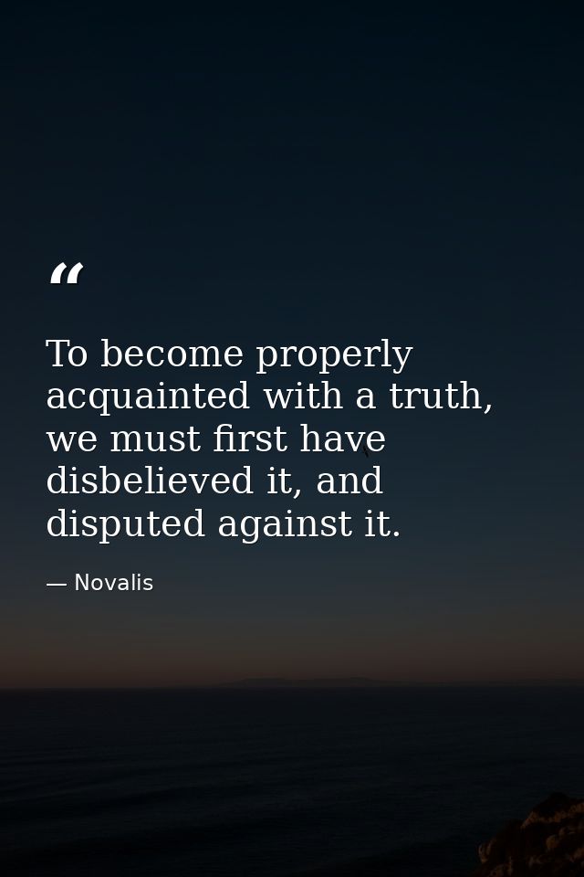 To become properly acquainted with a truth, we must first have disbelieved it, and disputed against it. — Novalis