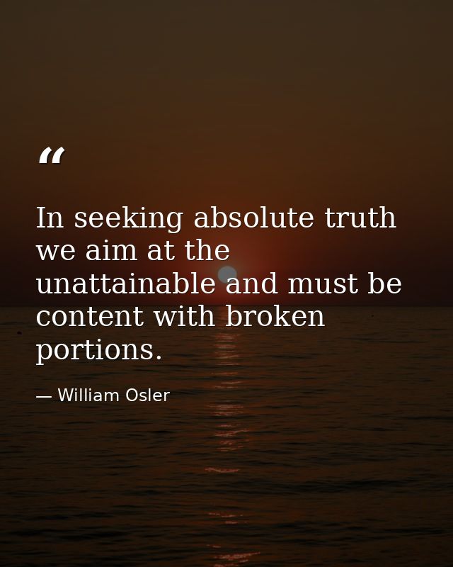 In seeking absolute truth we aim at the unattainable and must be content with broken portions. — William Osler