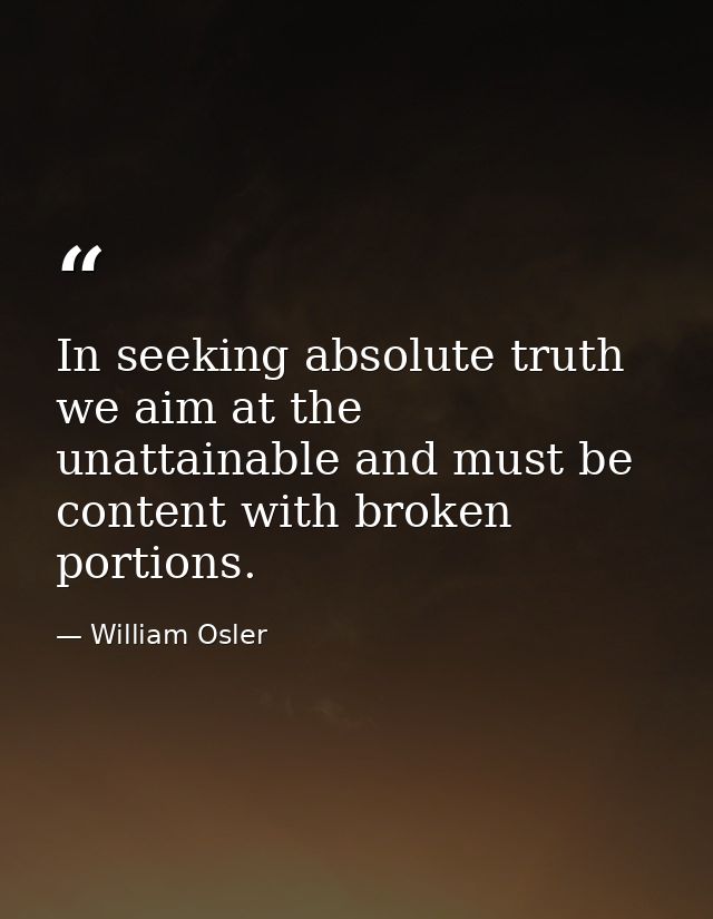 In seeking absolute truth we aim at the unattainable and must be content with broken portions. — William Osler