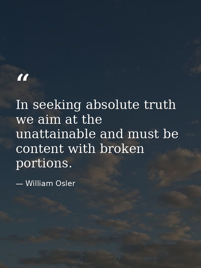 In seeking absolute truth we aim at the unattainable and must be content with broken portions. — William Osler