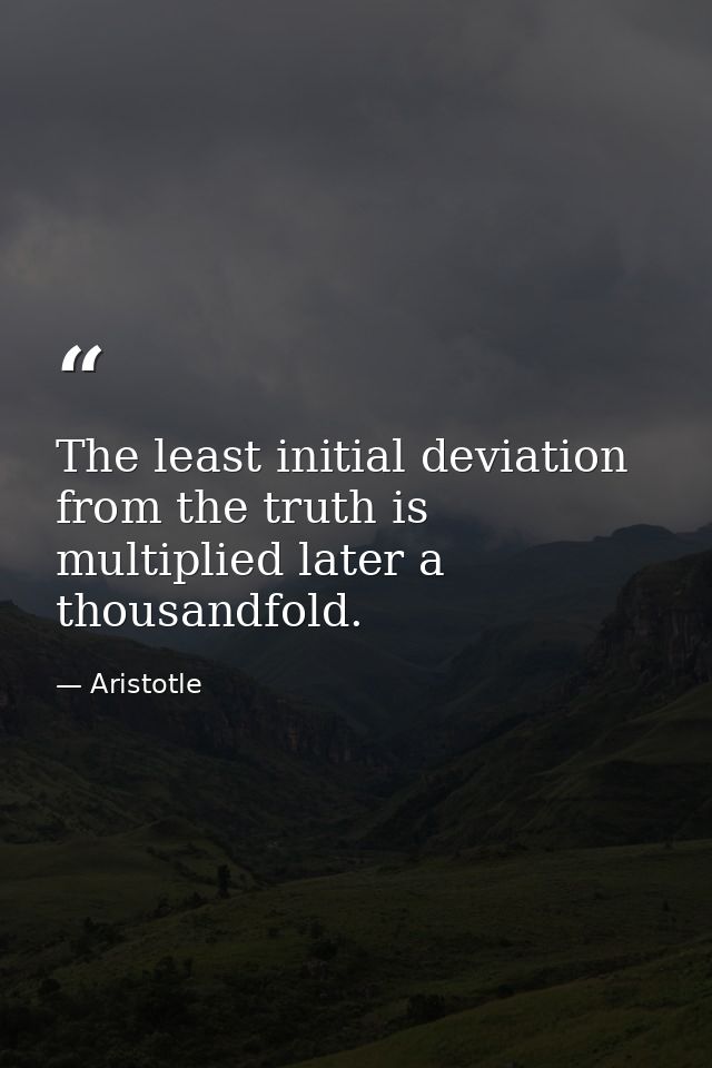 The least initial deviation from the truth is multiplied later a thousandfold. — Aristotle