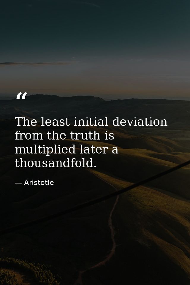 The least initial deviation from the truth is multiplied later a thousandfold. — Aristotle