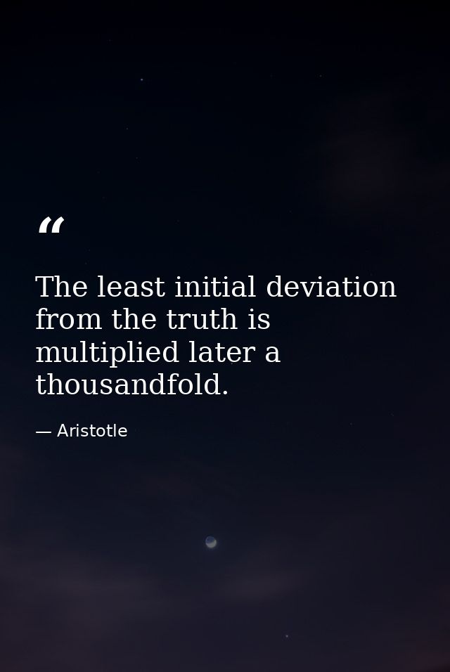 The least initial deviation from the truth is multiplied later a thousandfold. — Aristotle