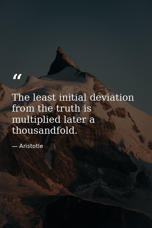 The least initial deviation from the truth is multiplied later a thousandfold. — Aristotle