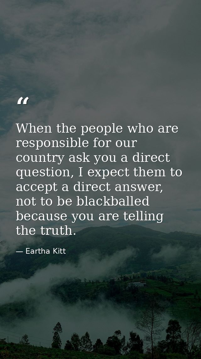 When the people who are responsible for our country ask you a direct question, I expect them to accept a direct answer,  — Eartha Kitt