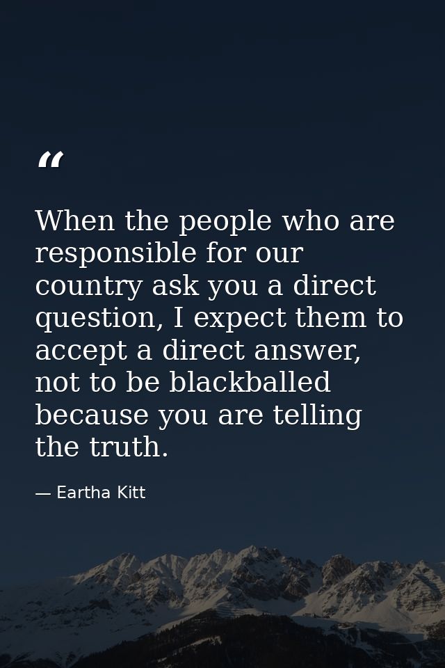 When the people who are responsible for our country ask you a direct question, I expect them to accept a direct answer,  — Eartha Kitt