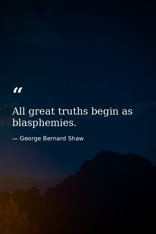 All great truths begin as blasphemies. — George Bernard Shaw