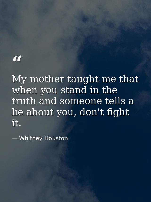 My mother taught me that when you stand in the truth and someone tells a lie about you, don't fight it. — Whitney Houston