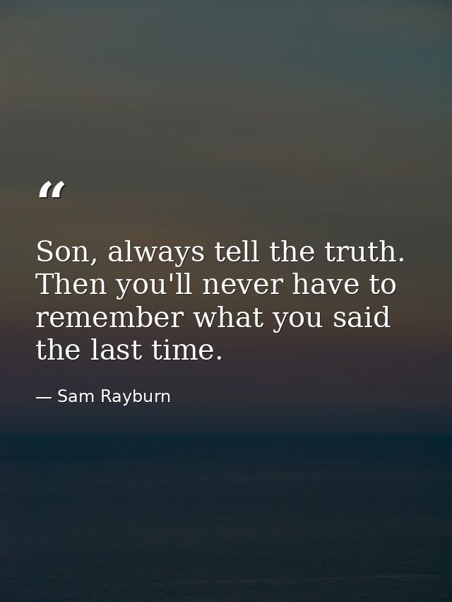 Son, always tell the truth. Then you'll never have to remember what you said the last time. — Sam Rayburn