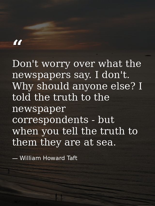 Don't worry over what the newspapers say. I don't. Why should anyone else? I told the truth to the newspaper corresponde — William Howard Taft