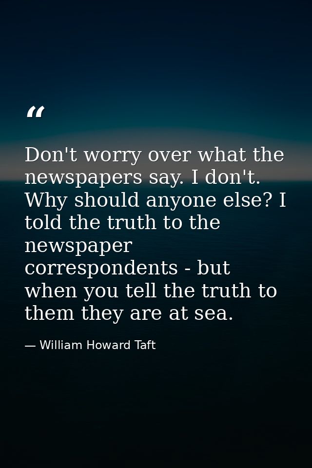 Don't worry over what the newspapers say. I don't. Why should anyone else? I told the truth to the newspaper corresponde — William Howard Taft