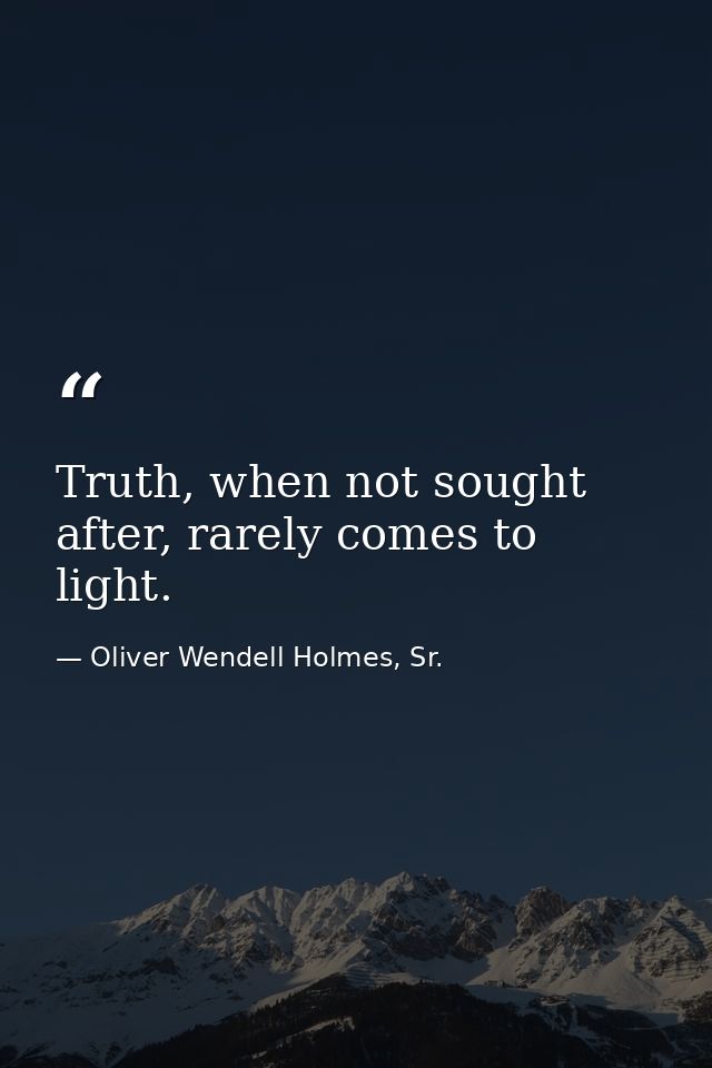 Truth, when not sought after, rarely comes to light. — Oliver Wendell Holmes, Sr.
