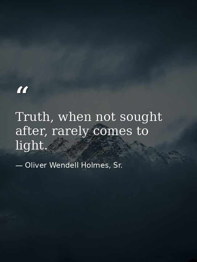Truth, when not sought after, rarely comes to light. — Oliver Wendell Holmes, Sr.
