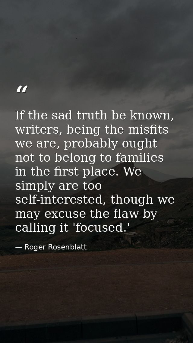 If the sad truth be known, writers, being the misfits we are, probably ought not to belong to families in the first plac — Roger Rosenblatt