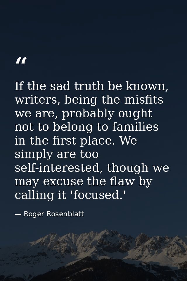 If the sad truth be known, writers, being the misfits we are, probably ought not to belong to families in the first plac — Roger Rosenblatt