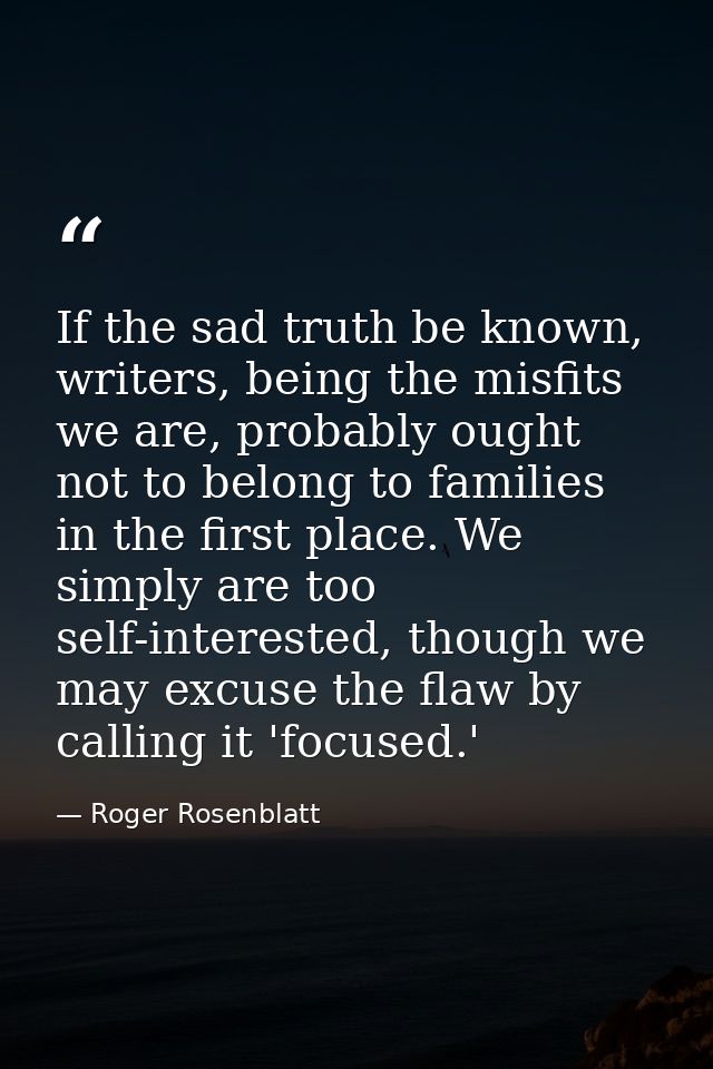 If the sad truth be known, writers, being the misfits we are, probably ought not to belong to families in the first plac — Roger Rosenblatt