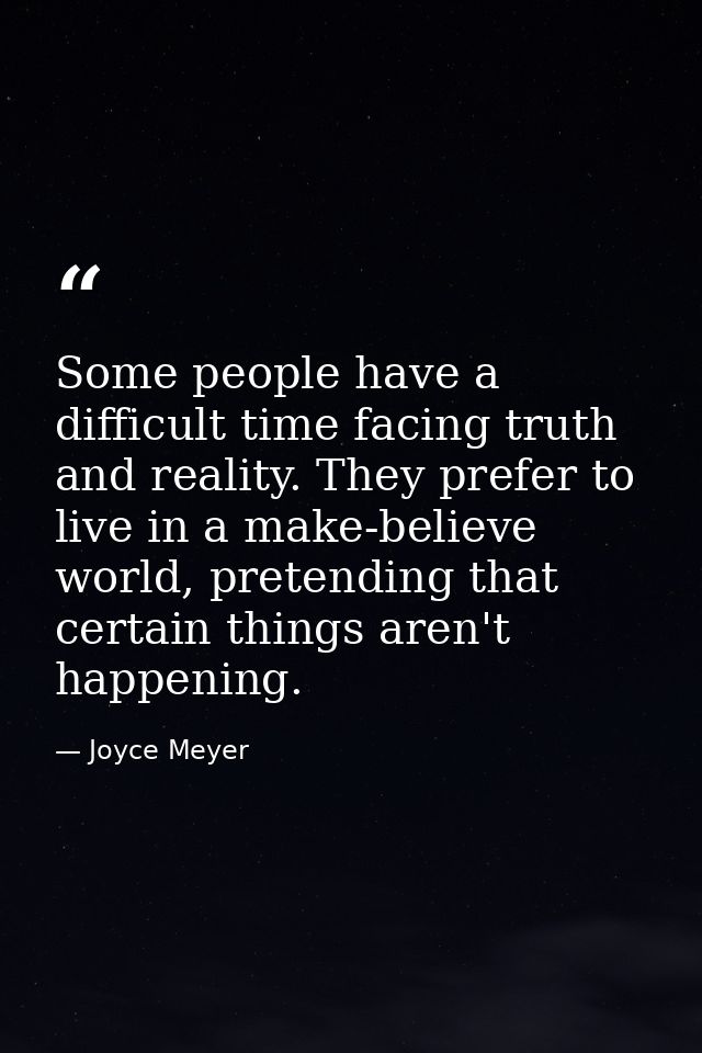 Some people have a difficult time facing truth and reality. They prefer to live in a make-believe world, pretending that — Joyce Meyer