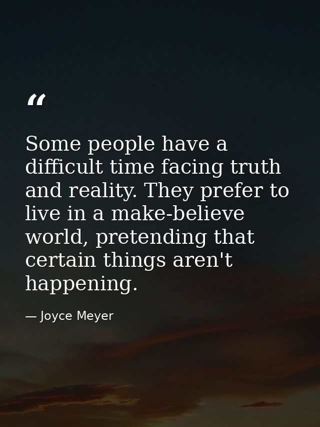 Some people have a difficult time facing truth and reality. They prefer to live in a make-believe world, pretending that — Joyce Meyer