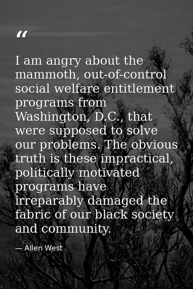 I am angry about the mammoth, out-of-control social welfare entitlement programs from Washington, D.C., that were suppos — Allen West