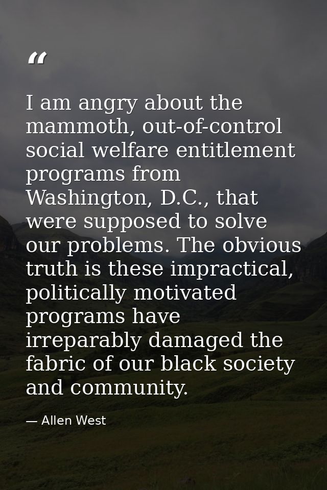 I am angry about the mammoth, out-of-control social welfare entitlement programs from Washington, D.C., that were suppos — Allen West