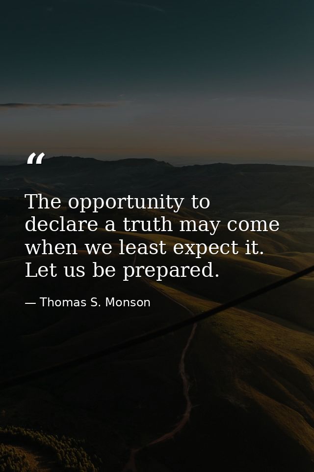 The opportunity to declare a truth may come when we least expect it. Let us be prepared. — Thomas S. Monson
