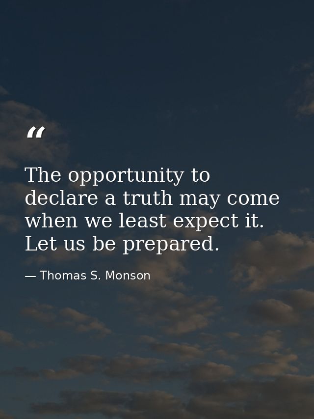 The opportunity to declare a truth may come when we least expect it. Let us be prepared. — Thomas S. Monson
