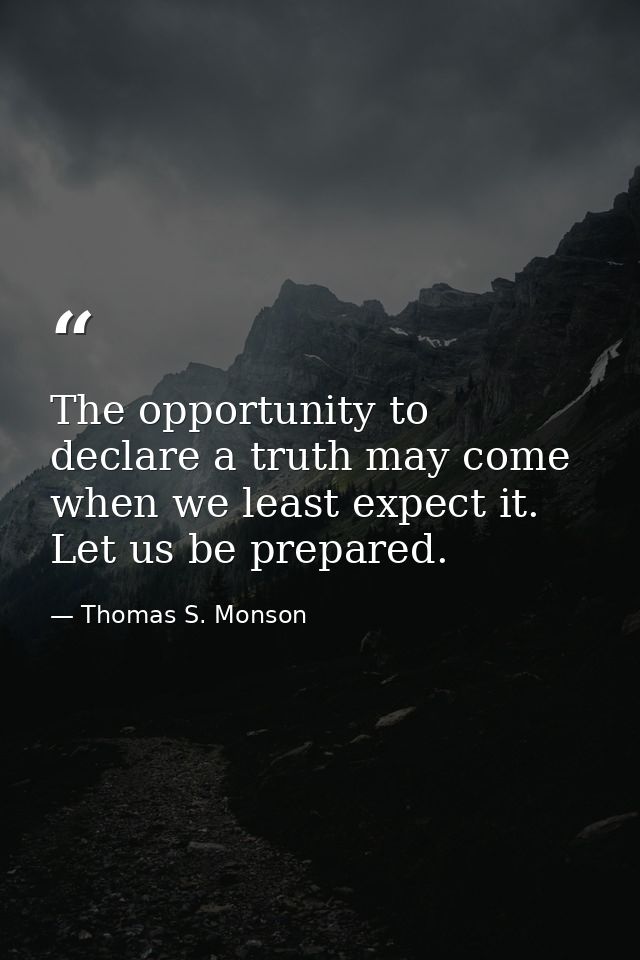 The opportunity to declare a truth may come when we least expect it. Let us be prepared. — Thomas S. Monson