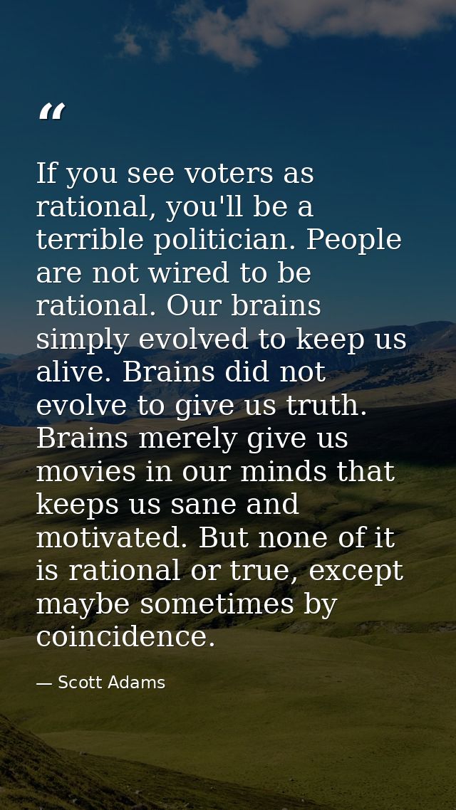 If you see voters as rational, you'll be a terrible politician. People are not wired to be rational. Our brains simply e — Scott Adams