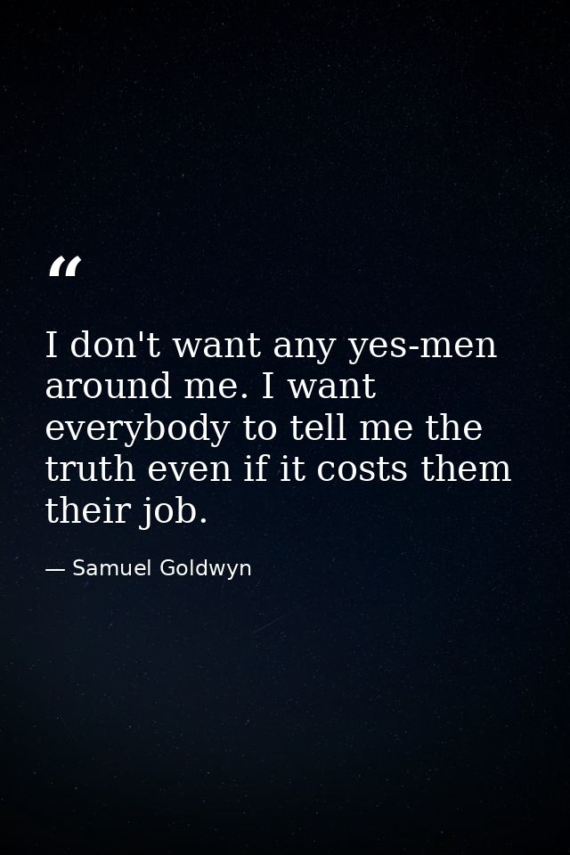I don't want any yes-men around me. I want everybody to tell me the truth even if it costs them their job. — Samuel Goldwyn