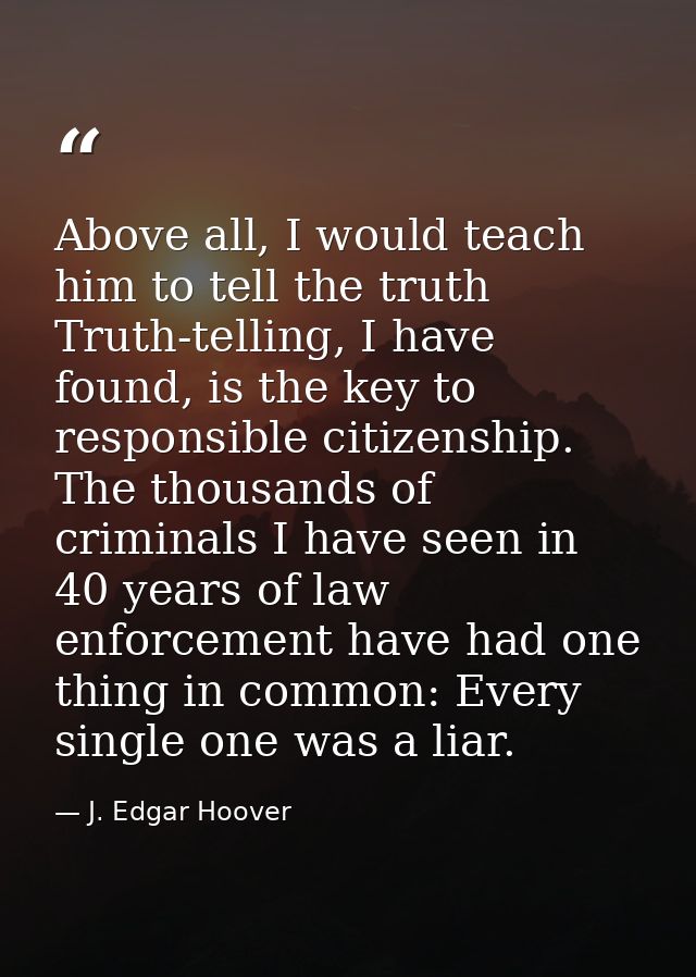 Above all, I would teach him to tell the truth Truth-telling, I have found, is the key to responsible citizenship. The t — J. Edgar Hoover
