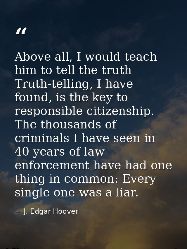 Above all, I would teach him to tell the truth Truth-telling, I have found, is the key to responsible citizenship. The t — J. Edgar Hoover
