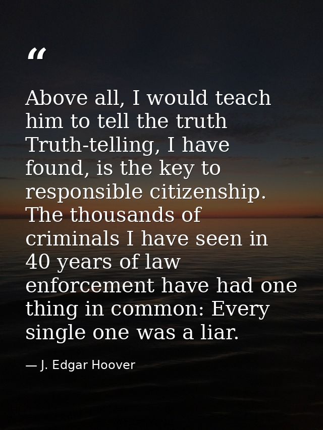 Above all, I would teach him to tell the truth Truth-telling, I have found, is the key to responsible citizenship. The t — J. Edgar Hoover