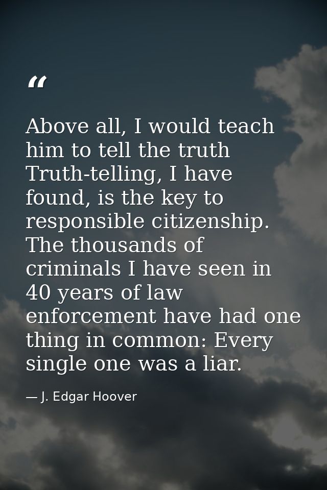 Above all, I would teach him to tell the truth Truth-telling, I have found, is the key to responsible citizenship. The t — J. Edgar Hoover