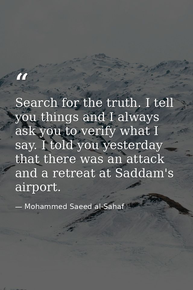 Search for the truth. I tell you things and I always ask you to verify what I say. I told you yesterday that there was a — Mohammed Saeed al-Sahaf
