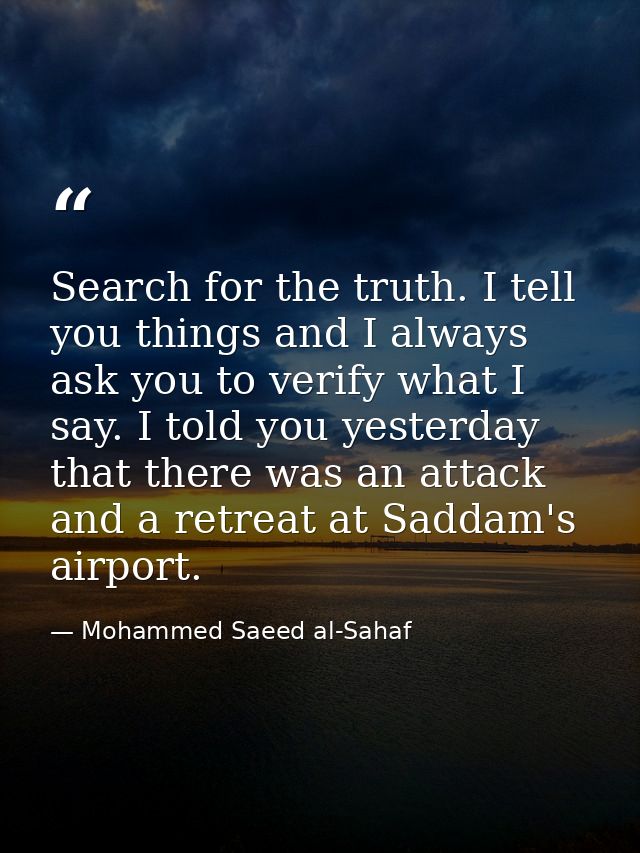 Search for the truth. I tell you things and I always ask you to verify what I say. I told you yesterday that there was a — Mohammed Saeed al-Sahaf
