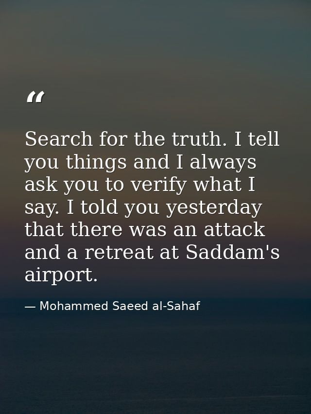 Search for the truth. I tell you things and I always ask you to verify what I say. I told you yesterday that there was a — Mohammed Saeed al-Sahaf