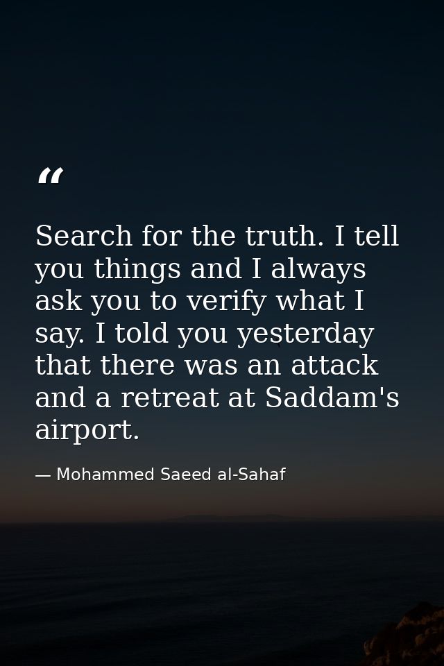 Search for the truth. I tell you things and I always ask you to verify what I say. I told you yesterday that there was a — Mohammed Saeed al-Sahaf