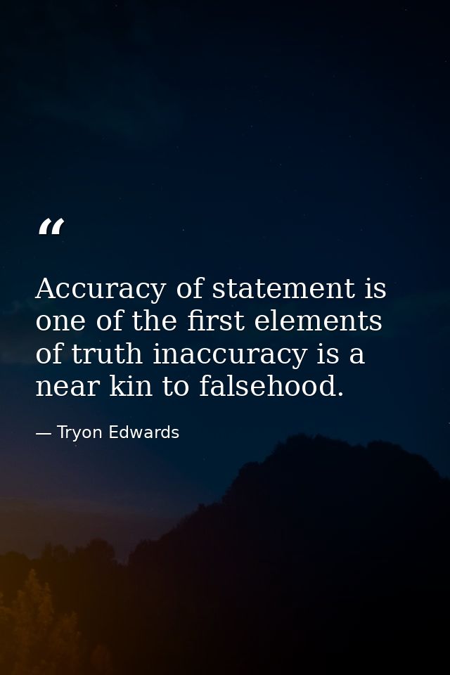 Accuracy of statement is one of the first elements of truth inaccuracy is a near kin to falsehood. — Tryon Edwards