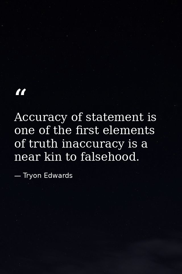 Accuracy of statement is one of the first elements of truth inaccuracy is a near kin to falsehood. — Tryon Edwards