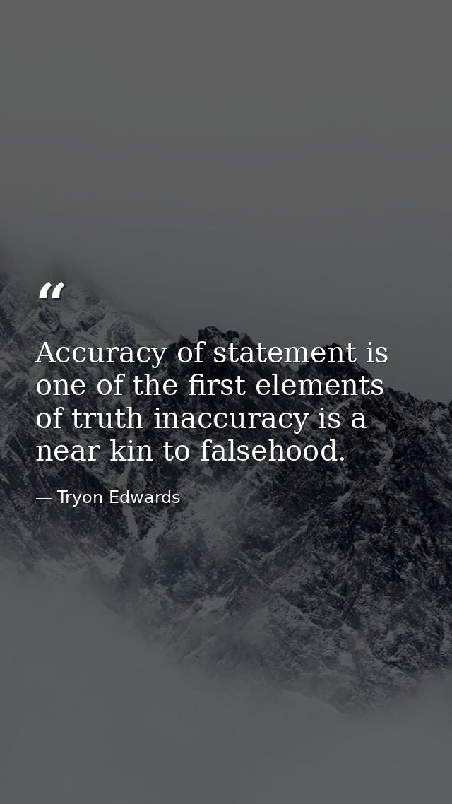 Accuracy of statement is one of the first elements of truth inaccuracy is a near kin to falsehood. — Tryon Edwards