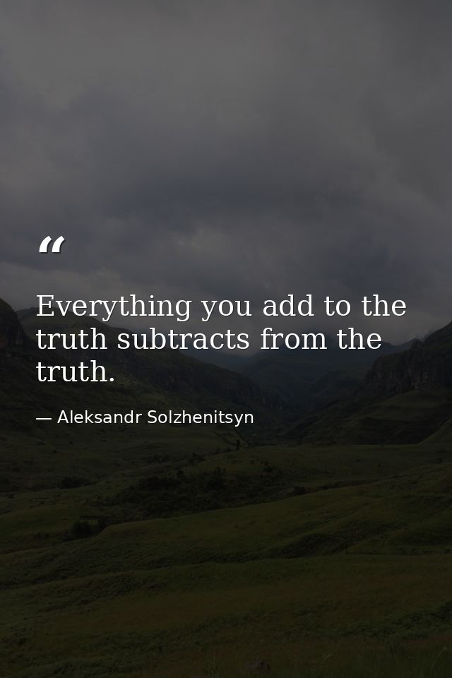 Everything you add to the truth subtracts from the truth. — Aleksandr Solzhenitsyn