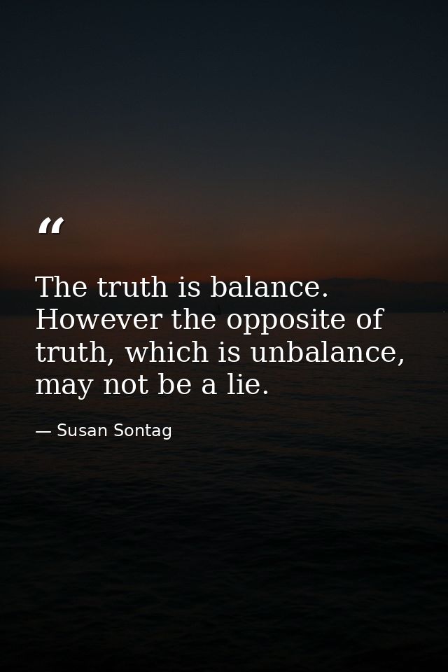 The truth is balance. However the opposite of truth, which is unbalance, may not be a lie. — Susan Sontag