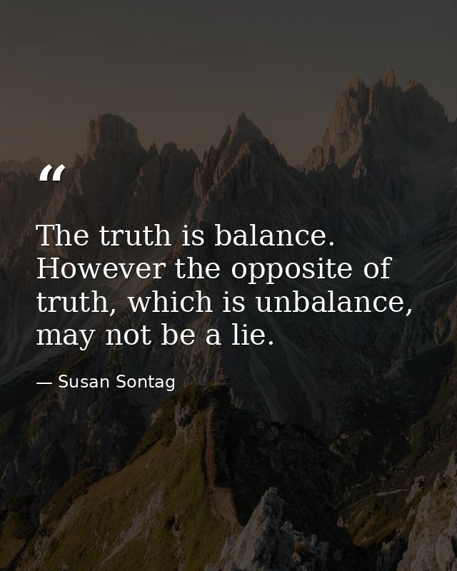 The truth is balance. However the opposite of truth, which is unbalance, may not be a lie. — Susan Sontag