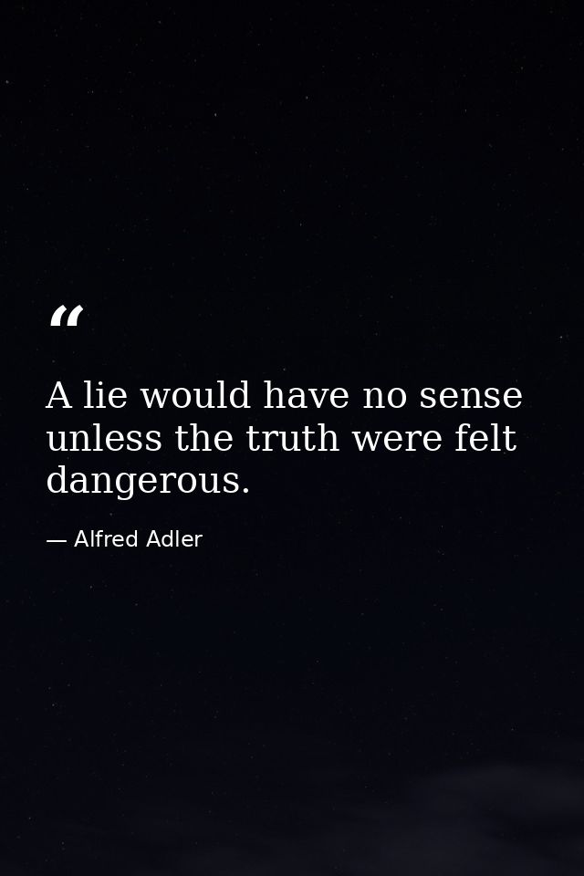 A lie would have no sense unless the truth were felt dangerous. — Alfred Adler