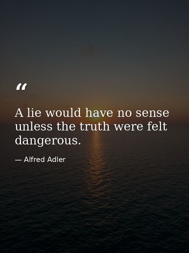 A lie would have no sense unless the truth were felt dangerous. — Alfred Adler